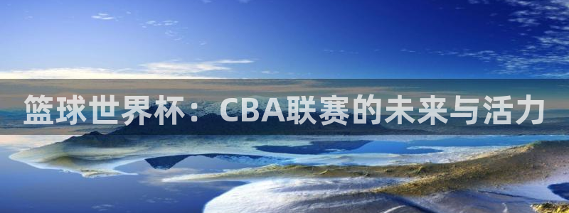 178直播吧体育：篮球世界杯：CBA联赛的未来与活力