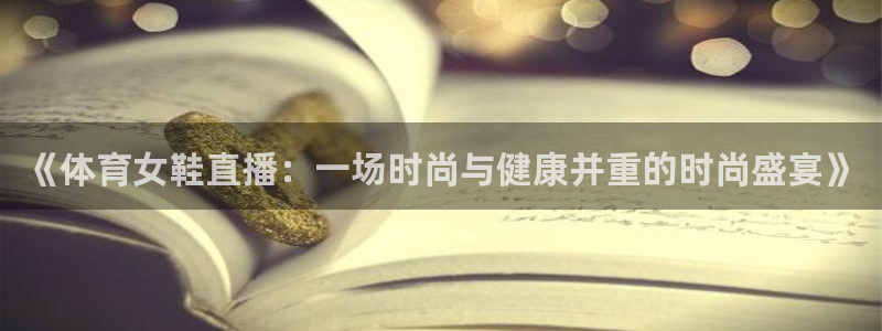 足球直播在线直播观看免费直播吧新：《体育女鞋直播：一场时尚与健康并重的时尚盛宴》